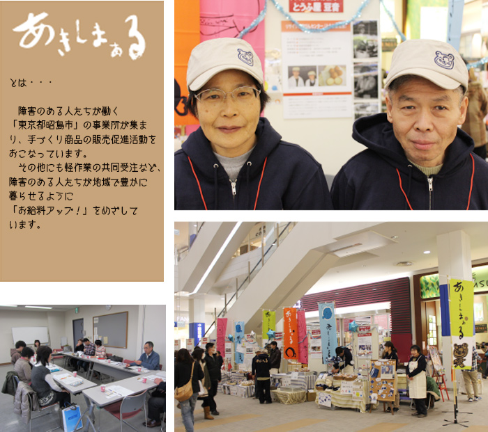 とは・・・
障害のある人たちが働く
「東京都昭島市」の事業所が集まり、手づくり商品の販売促進活動をおこなっています。
その他にも軽作業の共同受注など、障害のある人たちが地域で豊かに暮らせるように
「お給料アップ！」をめざしています。
